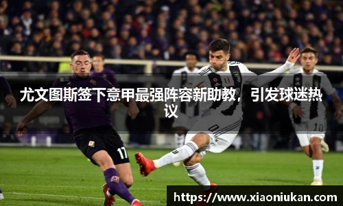 尤文图斯签下意甲最强阵容新助教，引发球迷热议