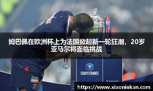 姆巴佩在欧洲杯上为法国掀起新一轮狂潮，20岁亚马尔将面临挑战