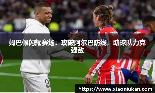 姆巴佩闪耀赛场：攻破阿尔巴防线，助球队力克强敌
