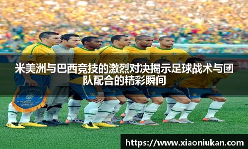 米美洲与巴西竞技的激烈对决揭示足球战术与团队配合的精彩瞬间