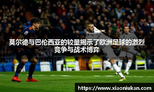 莫尔德与巴伦西亚的较量揭示了欧洲足球的激烈竞争与战术博弈