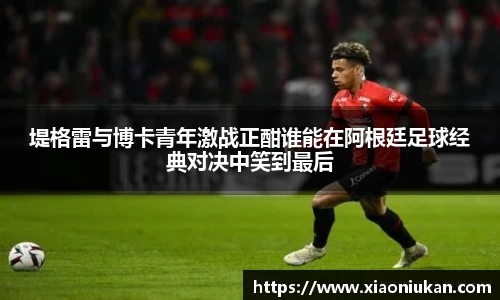 堤格雷与博卡青年激战正酣谁能在阿根廷足球经典对决中笑到最后