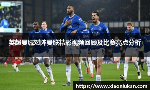 英超曼城对阵曼联精彩视频回顾及比赛亮点分析