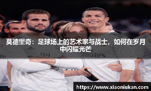 莫德里奇：足球场上的艺术家与战士，如何在岁月中闪耀光芒