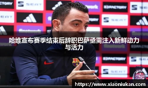 哈维宣布赛季结束后辞职巴萨亟需注入新鲜动力与活力