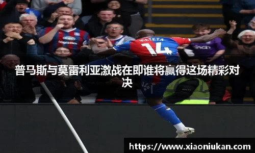 普马斯与莫雷利亚激战在即谁将赢得这场精彩对决