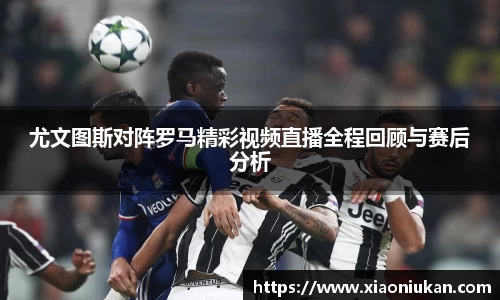 尤文图斯对阵罗马精彩视频直播全程回顾与赛后分析