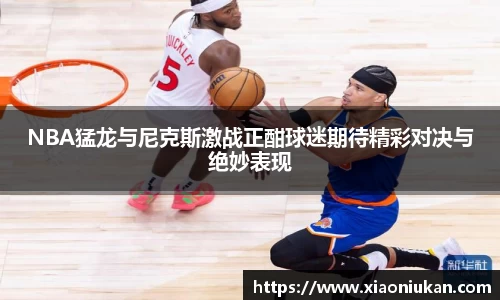 NBA猛龙与尼克斯激战正酣球迷期待精彩对决与绝妙表现